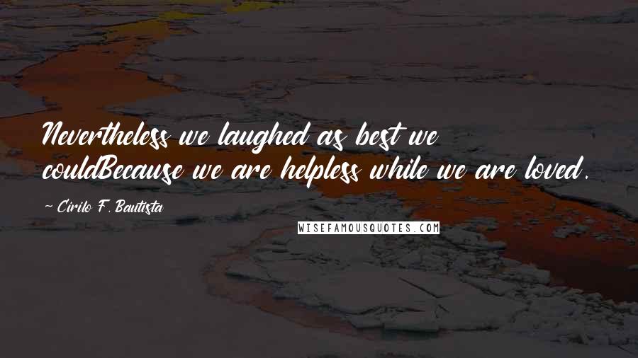 Cirilo F. Bautista Quotes: Nevertheless we laughed as best we couldBecause we are helpless while we are loved.
