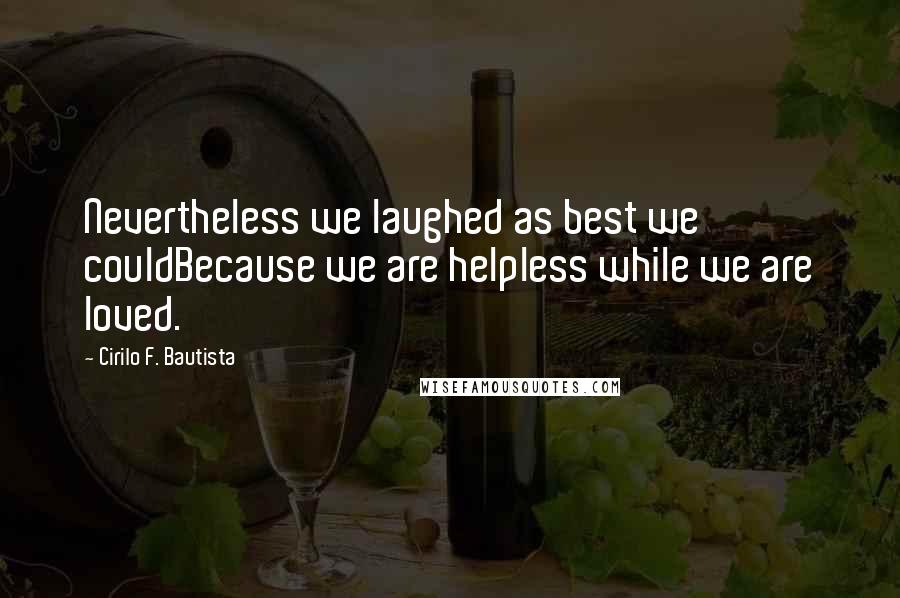 Cirilo F. Bautista Quotes: Nevertheless we laughed as best we couldBecause we are helpless while we are loved.