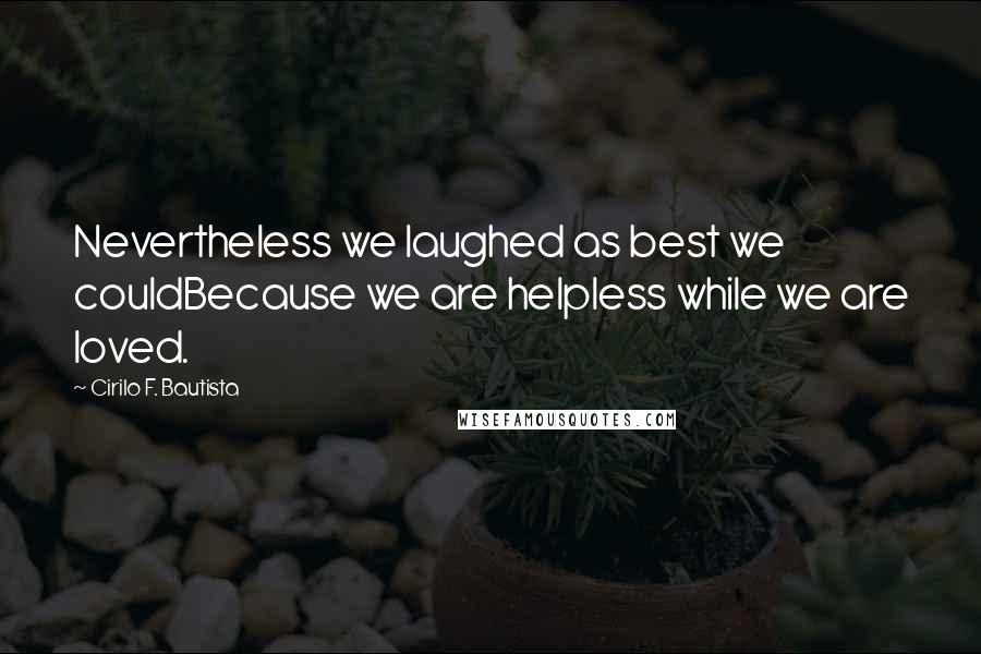 Cirilo F. Bautista Quotes: Nevertheless we laughed as best we couldBecause we are helpless while we are loved.