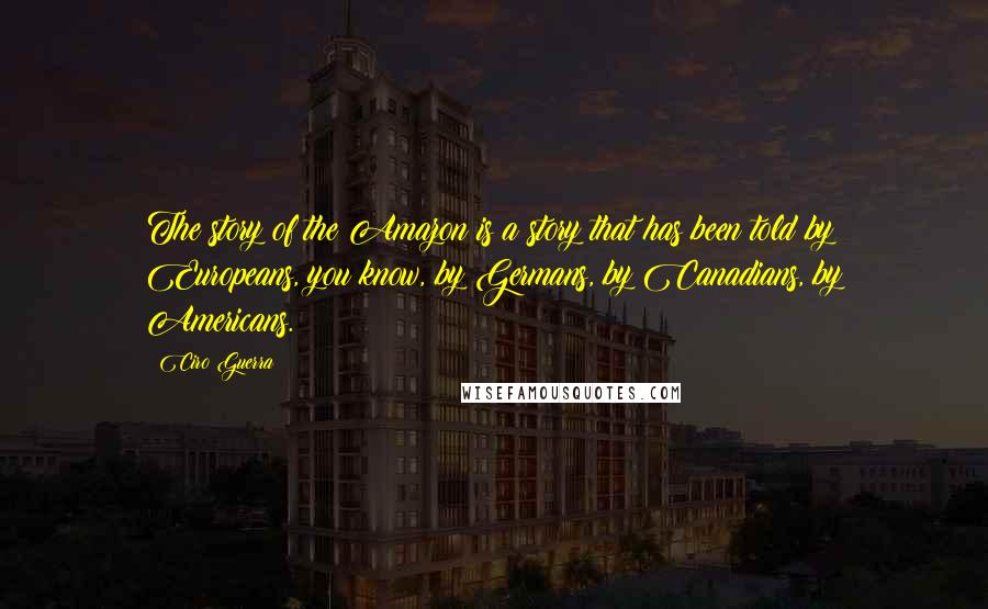 Ciro Guerra Quotes: The story of the Amazon is a story that has been told by Europeans, you know, by Germans, by Canadians, by Americans.
