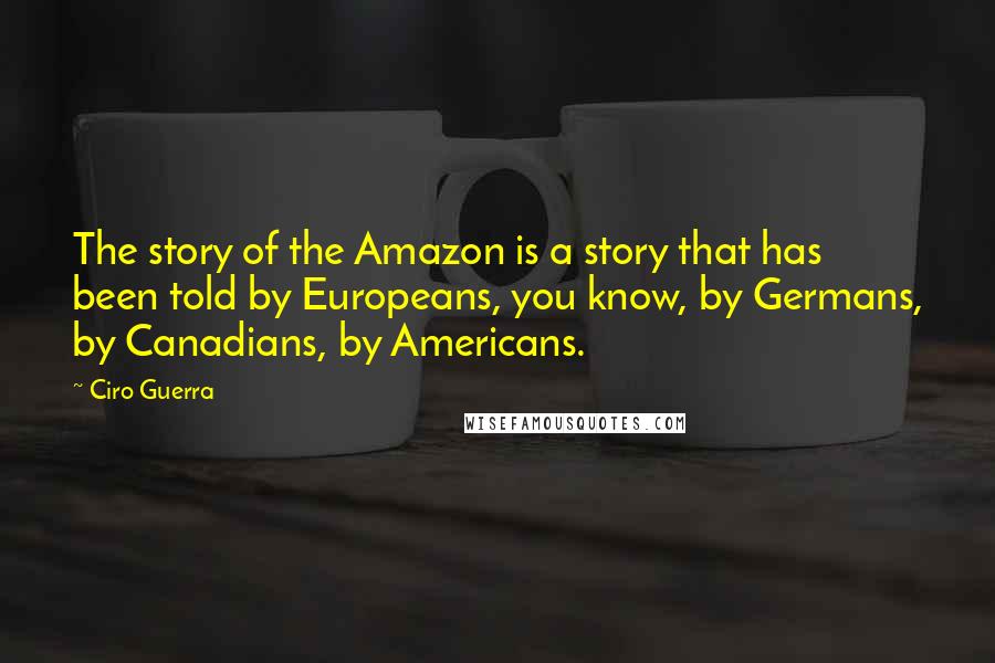 Ciro Guerra Quotes: The story of the Amazon is a story that has been told by Europeans, you know, by Germans, by Canadians, by Americans.