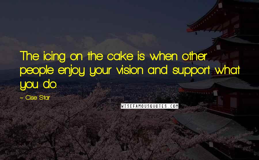 Cise Star Quotes: The icing on the cake is when other people enjoy your vision and support what you do.