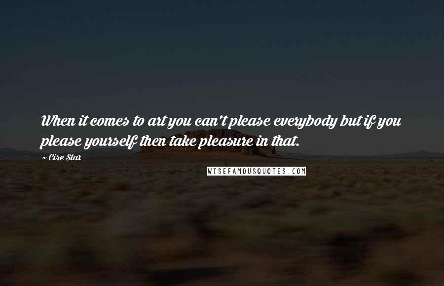 Cise Star Quotes: When it comes to art you can't please everybody but if you please yourself then take pleasure in that.