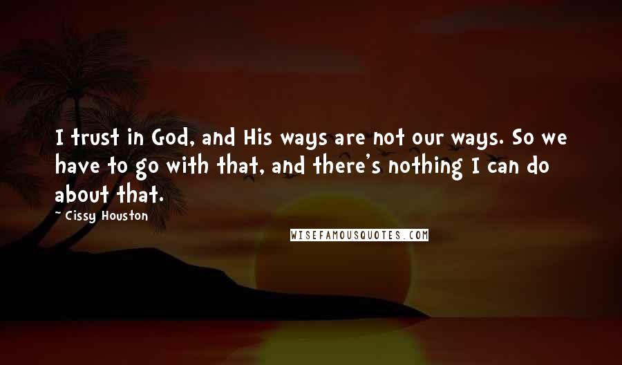 Cissy Houston Quotes: I trust in God, and His ways are not our ways. So we have to go with that, and there's nothing I can do about that.