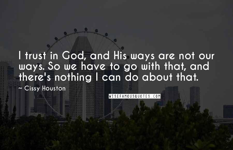 Cissy Houston Quotes: I trust in God, and His ways are not our ways. So we have to go with that, and there's nothing I can do about that.