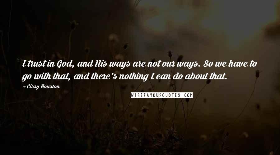 Cissy Houston Quotes: I trust in God, and His ways are not our ways. So we have to go with that, and there's nothing I can do about that.