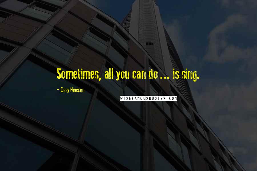 Cissy Houston Quotes: Sometimes, all you can do ... is sing.