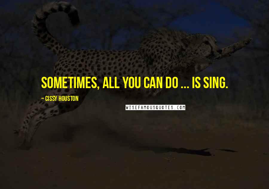 Cissy Houston Quotes: Sometimes, all you can do ... is sing.