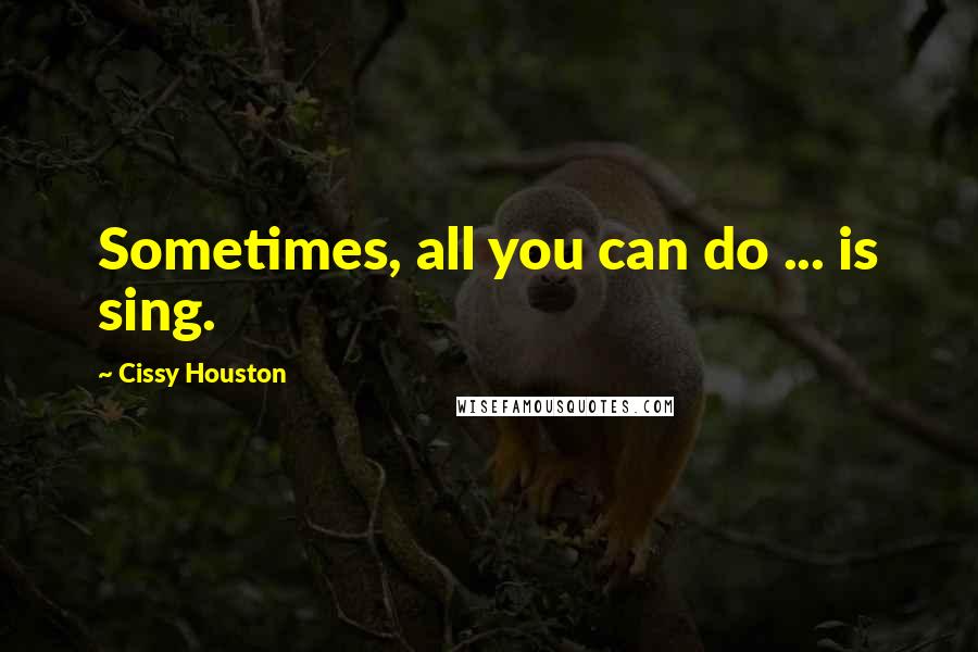 Cissy Houston Quotes: Sometimes, all you can do ... is sing.