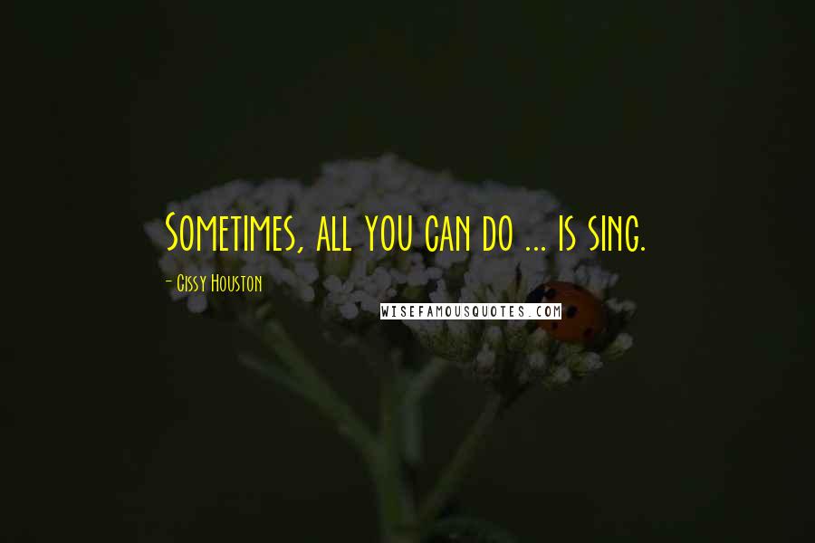 Cissy Houston Quotes: Sometimes, all you can do ... is sing.