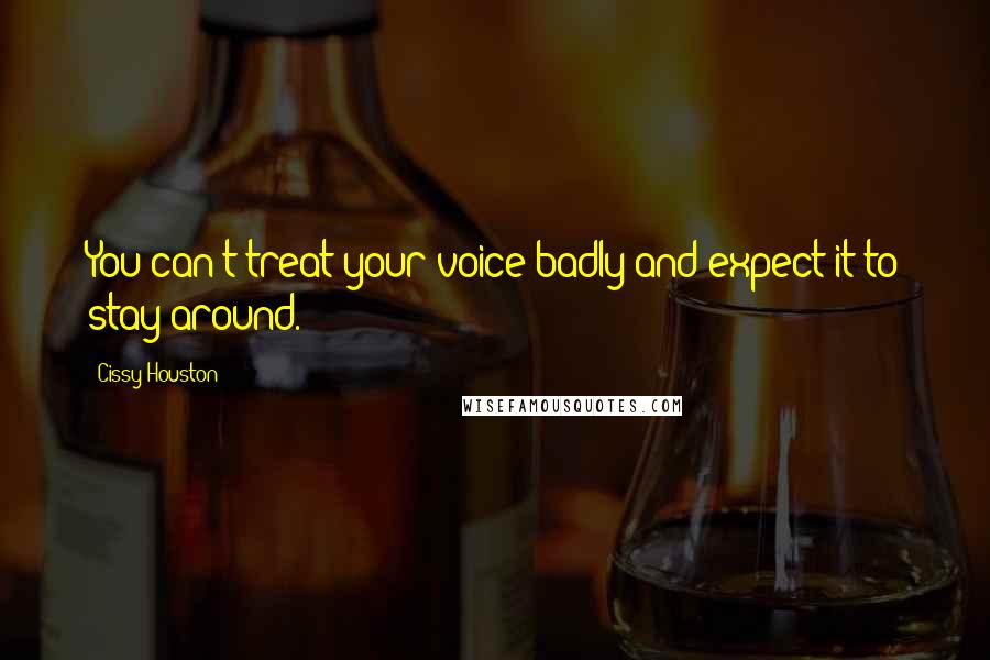 Cissy Houston Quotes: You can't treat your voice badly and expect it to stay around.