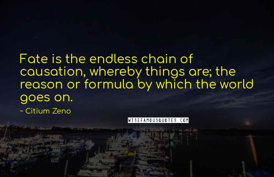 Citium Zeno Quotes: Fate is the endless chain of causation, whereby things are; the reason or formula by which the world goes on.