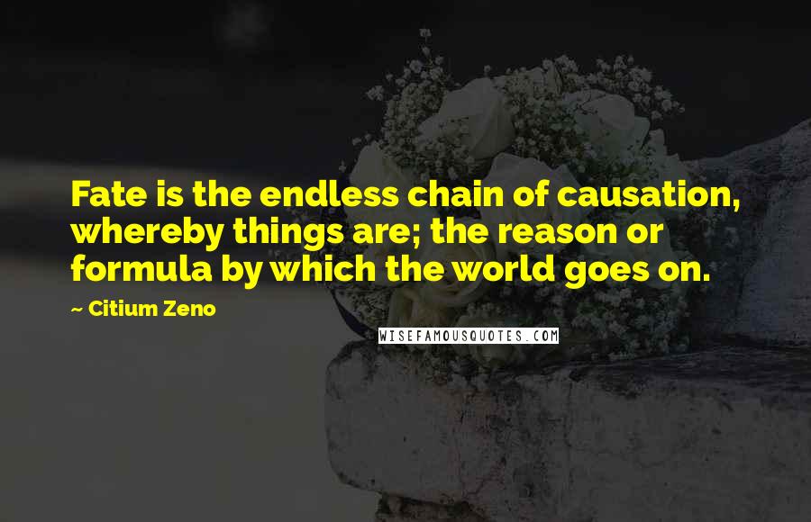 Citium Zeno Quotes: Fate is the endless chain of causation, whereby things are; the reason or formula by which the world goes on.