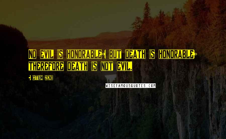 Citium Zeno Quotes: No evil is honorable: but death is honorable; therefore death is not evil.