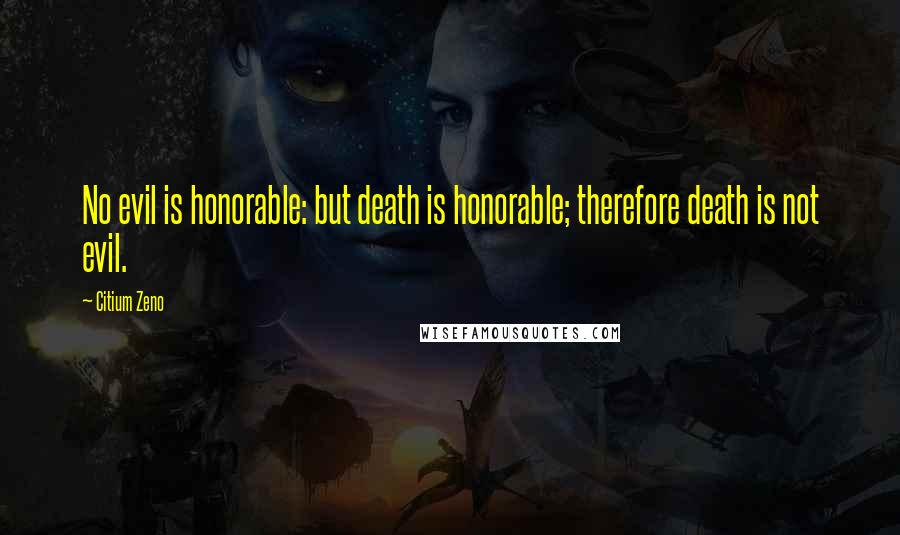 Citium Zeno Quotes: No evil is honorable: but death is honorable; therefore death is not evil.