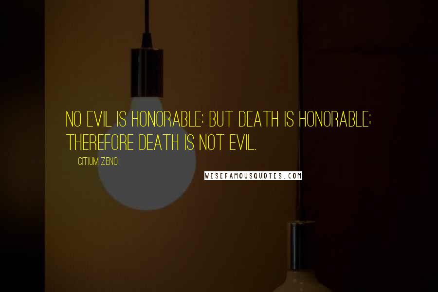 Citium Zeno Quotes: No evil is honorable: but death is honorable; therefore death is not evil.