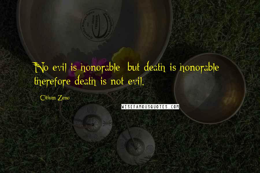 Citium Zeno Quotes: No evil is honorable: but death is honorable; therefore death is not evil.