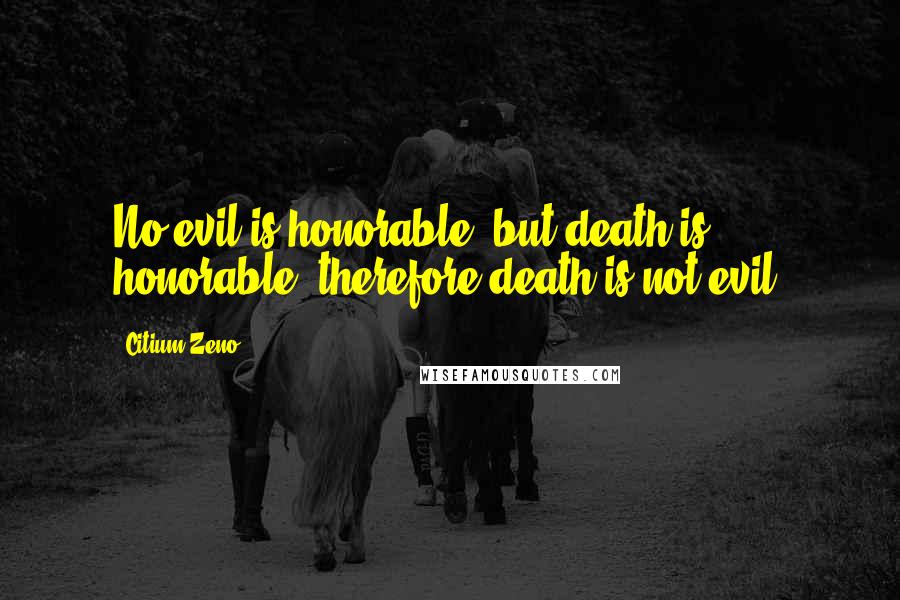 Citium Zeno Quotes: No evil is honorable: but death is honorable; therefore death is not evil.