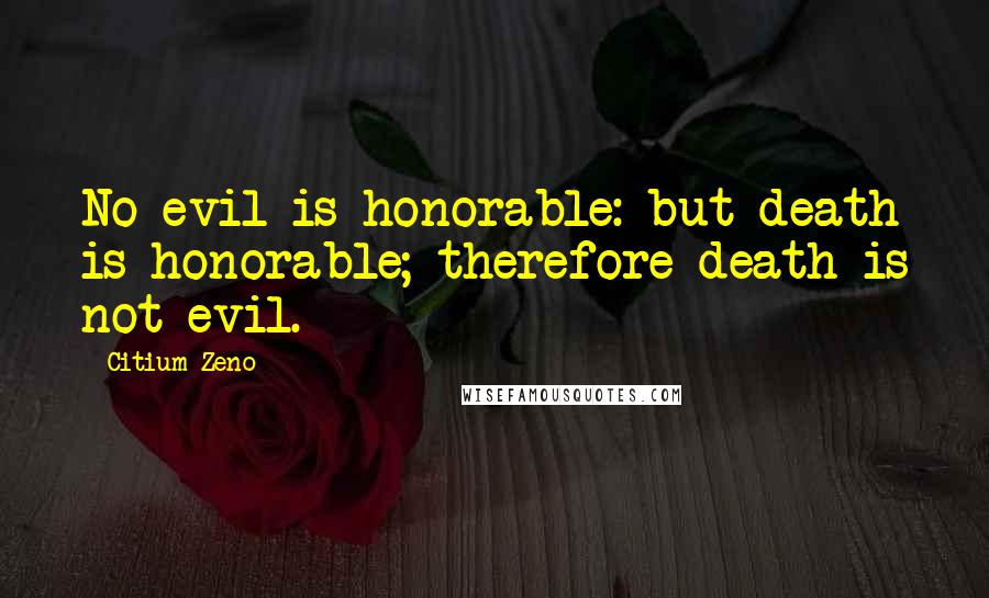 Citium Zeno Quotes: No evil is honorable: but death is honorable; therefore death is not evil.