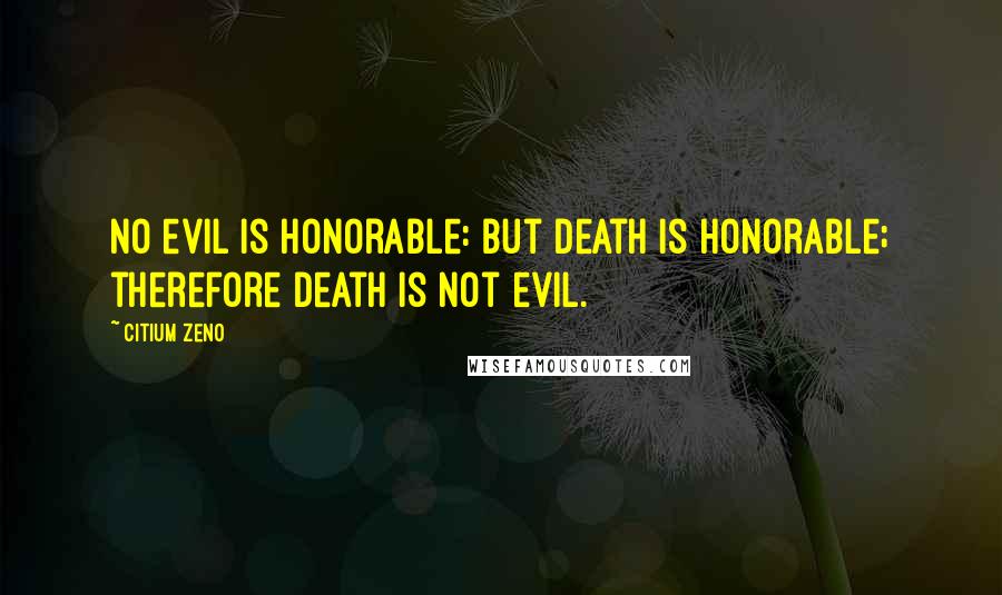 Citium Zeno Quotes: No evil is honorable: but death is honorable; therefore death is not evil.