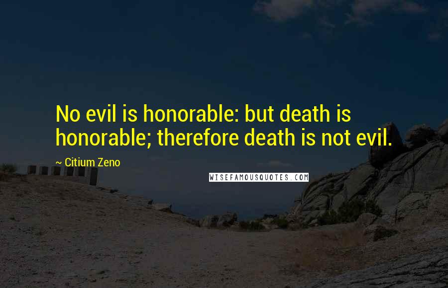 Citium Zeno Quotes: No evil is honorable: but death is honorable; therefore death is not evil.