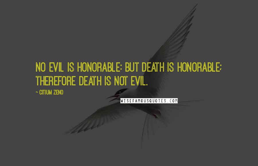 Citium Zeno Quotes: No evil is honorable: but death is honorable; therefore death is not evil.