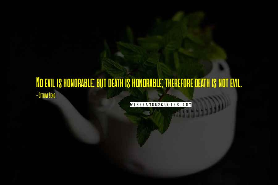 Citium Zeno Quotes: No evil is honorable: but death is honorable; therefore death is not evil.