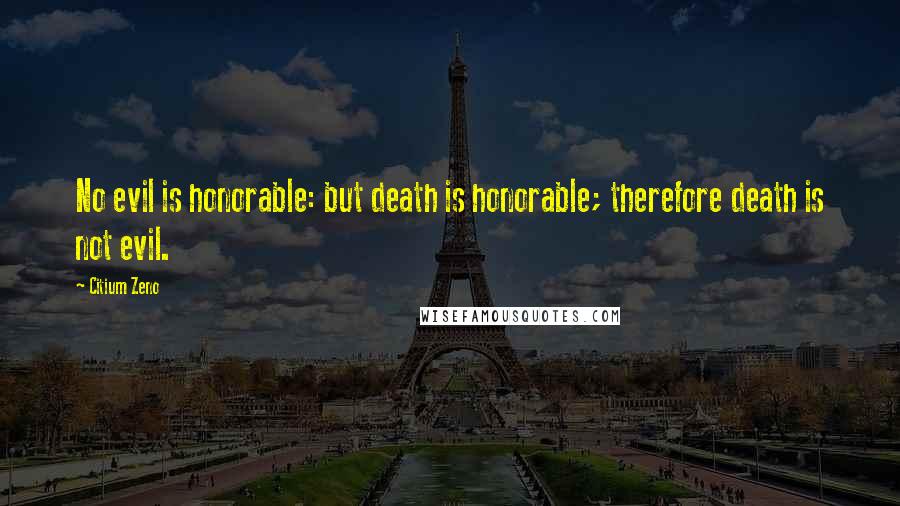 Citium Zeno Quotes: No evil is honorable: but death is honorable; therefore death is not evil.