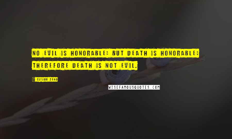 Citium Zeno Quotes: No evil is honorable: but death is honorable; therefore death is not evil.