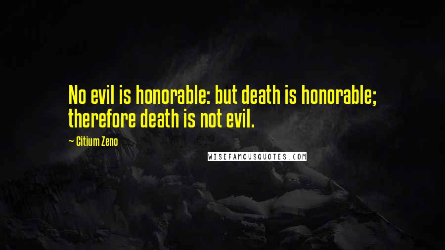 Citium Zeno Quotes: No evil is honorable: but death is honorable; therefore death is not evil.