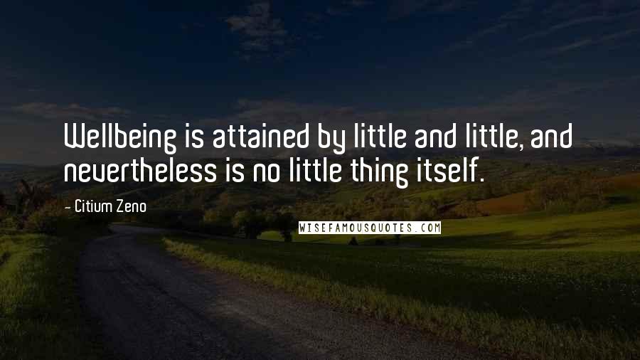 Citium Zeno Quotes: Wellbeing is attained by little and little, and nevertheless is no little thing itself.