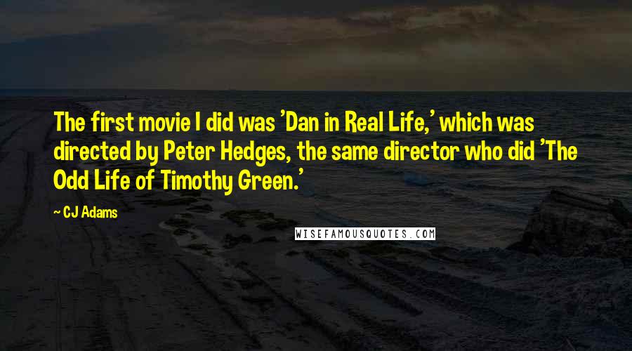 CJ Adams Quotes: The first movie I did was 'Dan in Real Life,' which was directed by Peter Hedges, the same director who did 'The Odd Life of Timothy Green.'