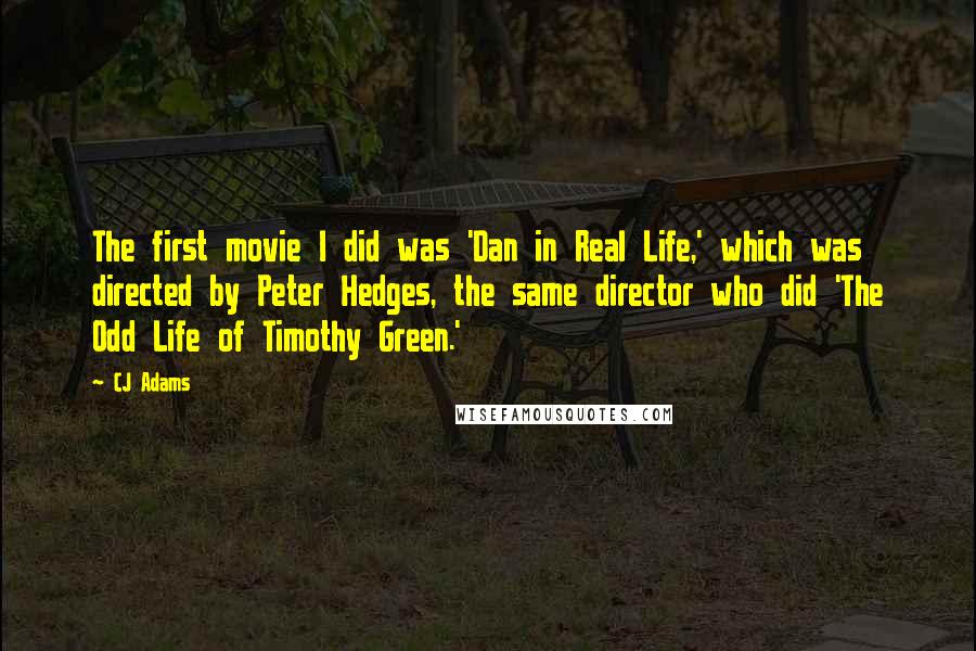 CJ Adams Quotes: The first movie I did was 'Dan in Real Life,' which was directed by Peter Hedges, the same director who did 'The Odd Life of Timothy Green.'