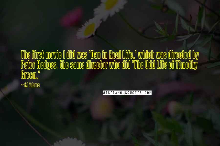 CJ Adams Quotes: The first movie I did was 'Dan in Real Life,' which was directed by Peter Hedges, the same director who did 'The Odd Life of Timothy Green.'