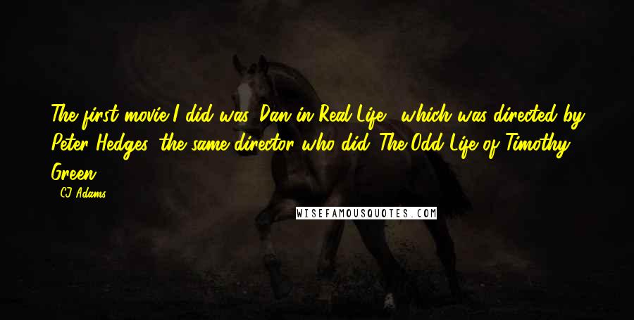 CJ Adams Quotes: The first movie I did was 'Dan in Real Life,' which was directed by Peter Hedges, the same director who did 'The Odd Life of Timothy Green.'