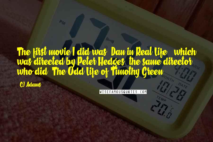 CJ Adams Quotes: The first movie I did was 'Dan in Real Life,' which was directed by Peter Hedges, the same director who did 'The Odd Life of Timothy Green.'