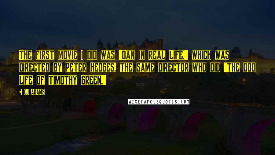 CJ Adams Quotes: The first movie I did was 'Dan in Real Life,' which was directed by Peter Hedges, the same director who did 'The Odd Life of Timothy Green.'