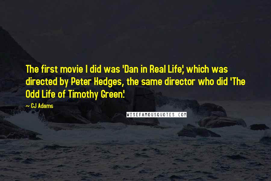 CJ Adams Quotes: The first movie I did was 'Dan in Real Life,' which was directed by Peter Hedges, the same director who did 'The Odd Life of Timothy Green.'