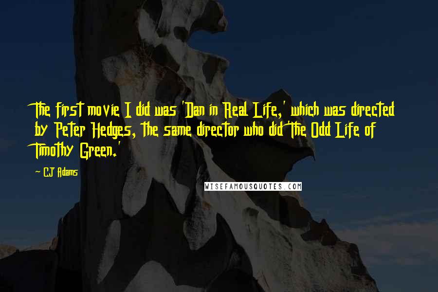 CJ Adams Quotes: The first movie I did was 'Dan in Real Life,' which was directed by Peter Hedges, the same director who did 'The Odd Life of Timothy Green.'