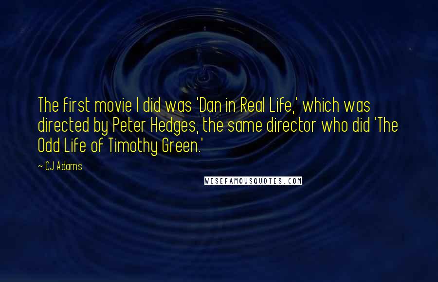 CJ Adams Quotes: The first movie I did was 'Dan in Real Life,' which was directed by Peter Hedges, the same director who did 'The Odd Life of Timothy Green.'