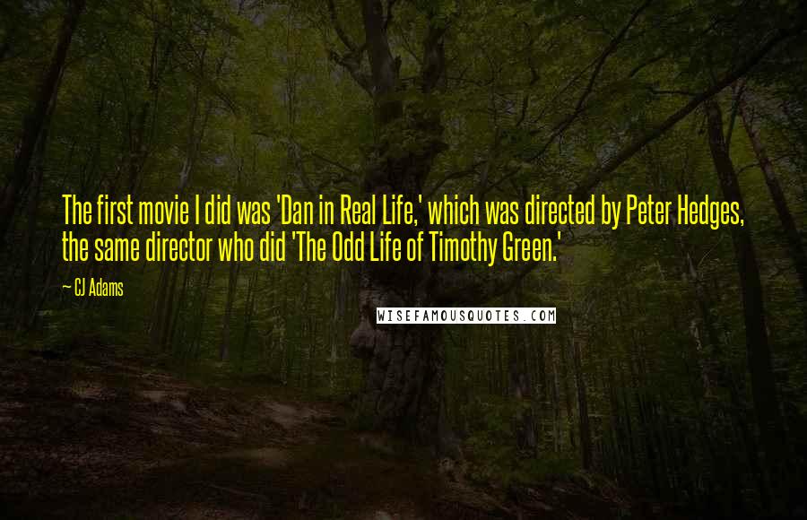 CJ Adams Quotes: The first movie I did was 'Dan in Real Life,' which was directed by Peter Hedges, the same director who did 'The Odd Life of Timothy Green.'