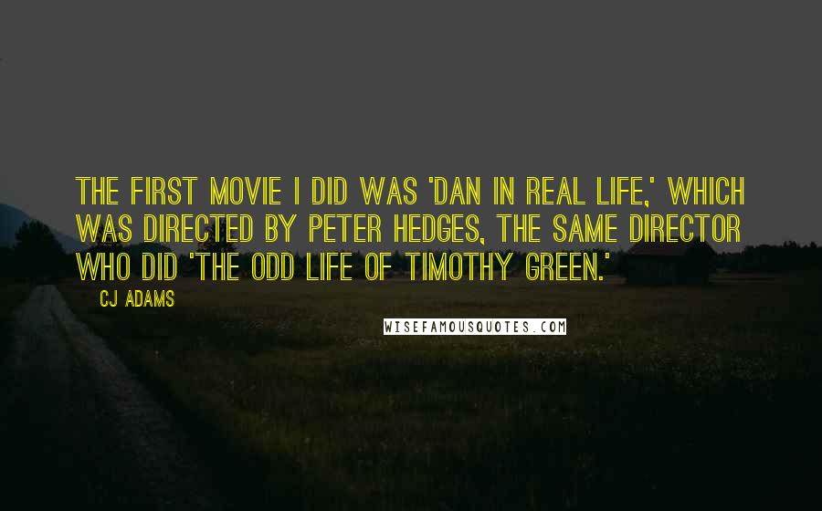 CJ Adams Quotes: The first movie I did was 'Dan in Real Life,' which was directed by Peter Hedges, the same director who did 'The Odd Life of Timothy Green.'