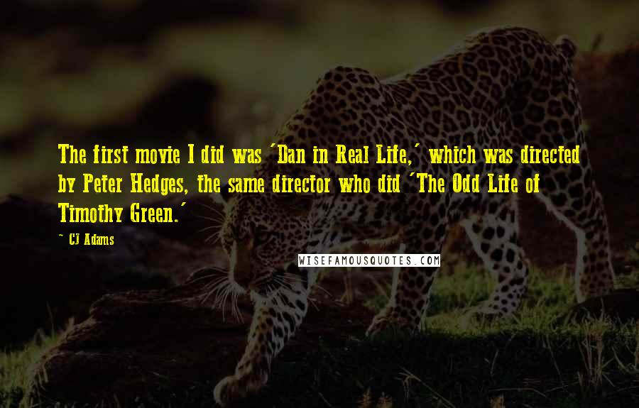 CJ Adams Quotes: The first movie I did was 'Dan in Real Life,' which was directed by Peter Hedges, the same director who did 'The Odd Life of Timothy Green.'