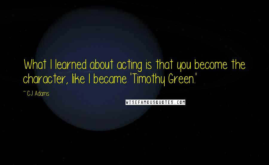 CJ Adams Quotes: What I learned about acting is that you become the character, like I became 'Timothy Green.'