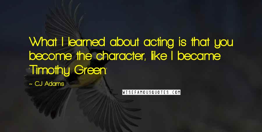 CJ Adams Quotes: What I learned about acting is that you become the character, like I became 'Timothy Green.'
