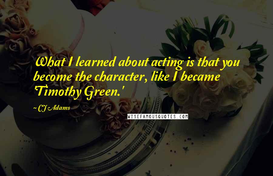 CJ Adams Quotes: What I learned about acting is that you become the character, like I became 'Timothy Green.'