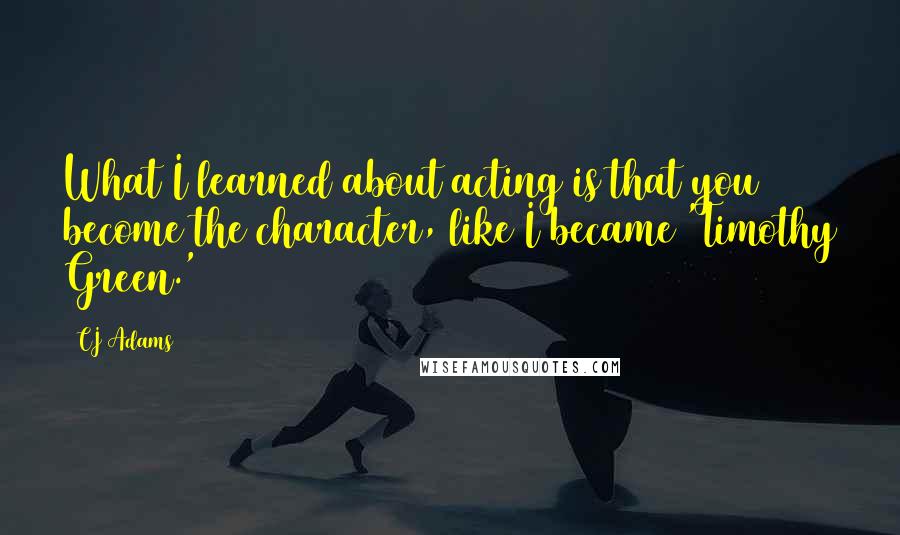 CJ Adams Quotes: What I learned about acting is that you become the character, like I became 'Timothy Green.'