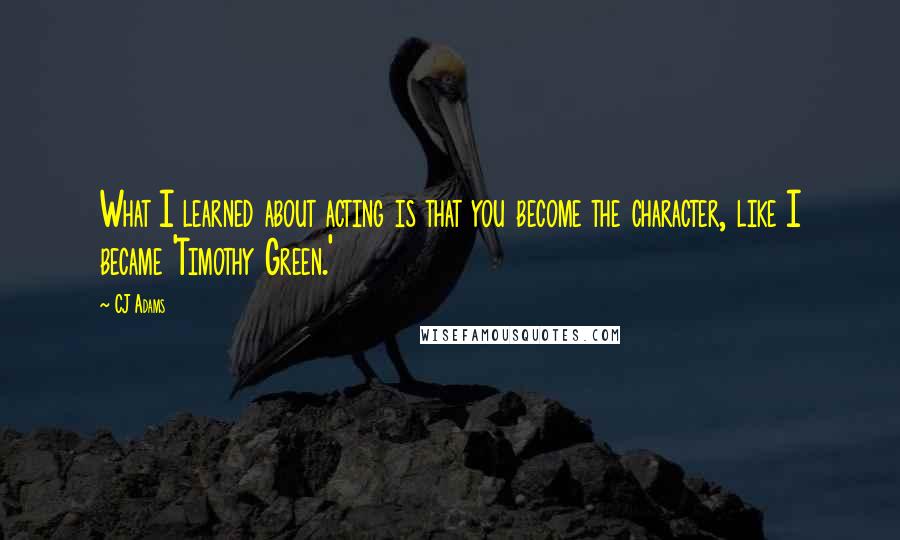 CJ Adams Quotes: What I learned about acting is that you become the character, like I became 'Timothy Green.'