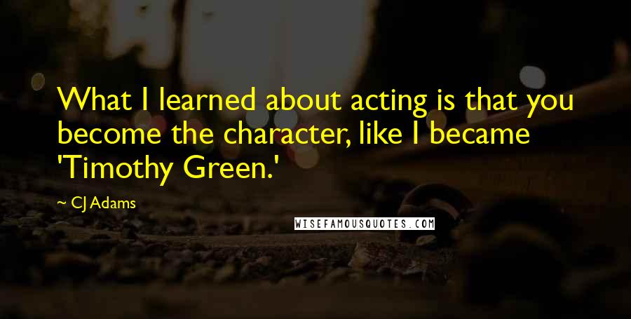 CJ Adams Quotes: What I learned about acting is that you become the character, like I became 'Timothy Green.'