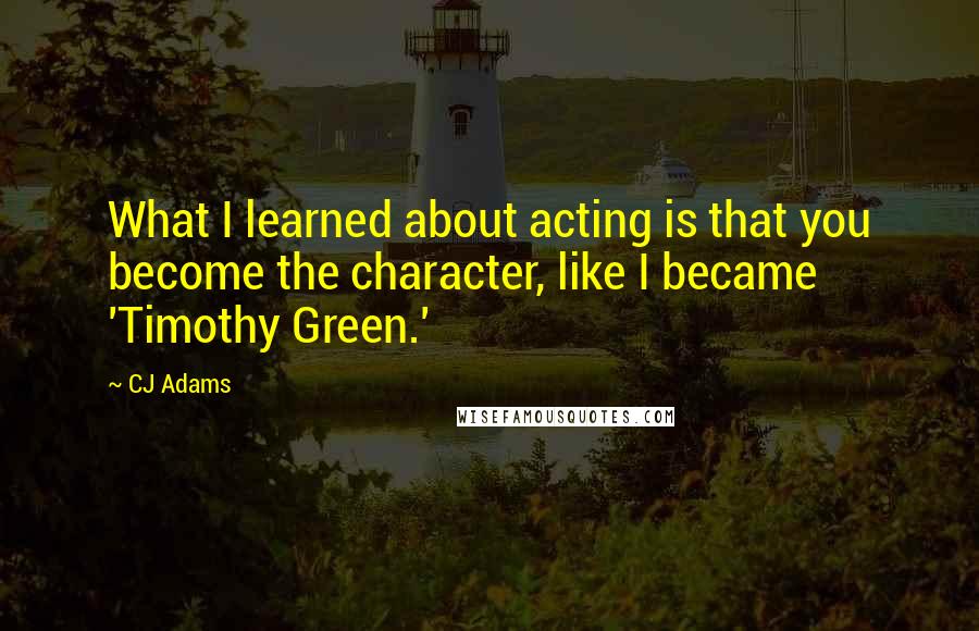 CJ Adams Quotes: What I learned about acting is that you become the character, like I became 'Timothy Green.'